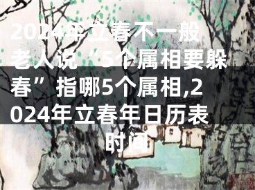 2024年立春不一般老人说“5个属相要躲春”指哪5个属相,2024年立春年日历表时间