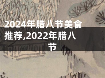 2024年腊八节美食推荐,2022年腊八节