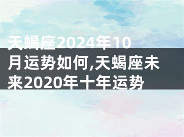 天蝎座2024年10月运势如何,天蝎座未来2020年十年运势