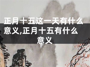 正月十五这一天有什么意义,正月十五有什么意义