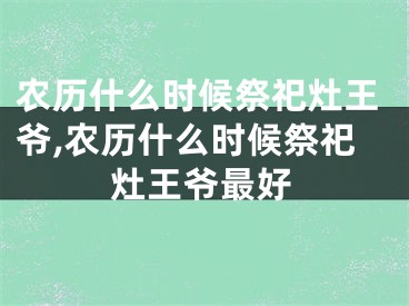 农历什么时候祭祀灶王爷,农历什么时候祭祀灶王爷最好