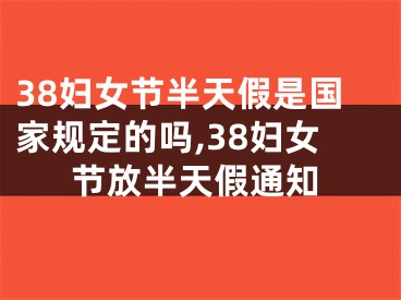 38妇女节半天假是国家规定的吗,38妇女节放半天假通知