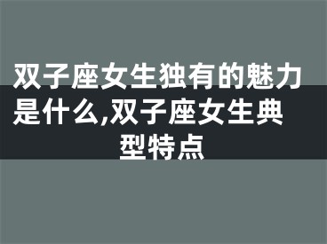 双子座女生独有的魅力是什么,双子座女生典型特点