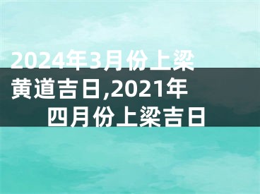 2024年3月份上梁黄道吉日,2021年四月份上梁吉日