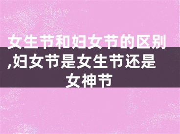 女生节和妇女节的区别,妇女节是女生节还是女神节