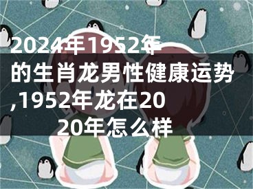 2024年1952年的生肖龙男性健康运势,1952年龙在2020年怎么样