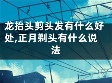 龙抬头剪头发有什么好处,正月剃头有什么说法