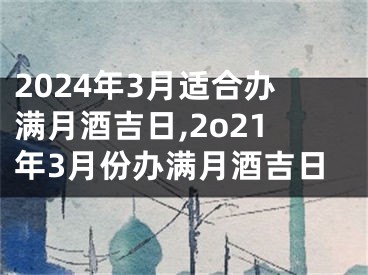 2024年3月适合办满月酒吉日,2o21年3月份办满月酒吉日