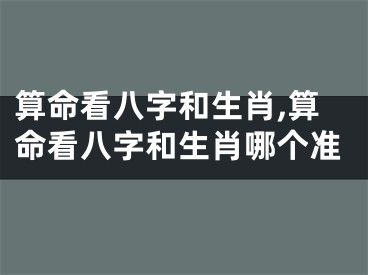 算命看八字和生肖,算命看八字和生肖哪个准