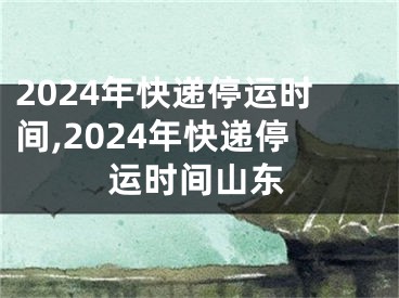 2024年快递停运时间,2024年快递停运时间山东