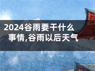 2024谷雨要干什么事情,谷雨以后天气