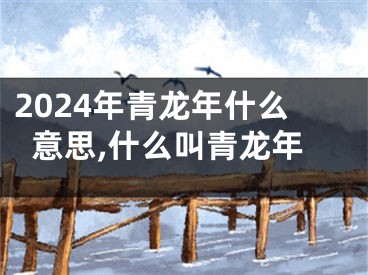 2024年青龙年什么意思,什么叫青龙年