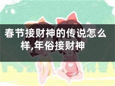 春节接财神的传说怎么样,年俗接财神