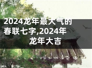 2024龙年最大气的春联七字,2024年龙年大吉