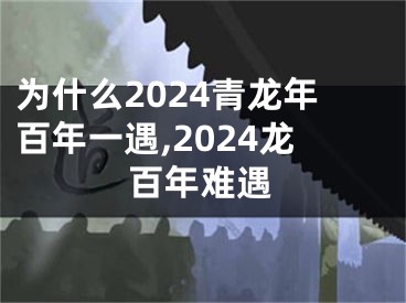 为什么2024青龙年百年一遇,2024龙百年难遇