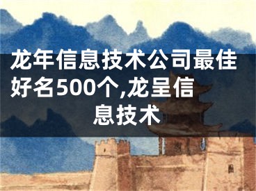 龙年信息技术公司最佳好名500个,龙呈信息技术