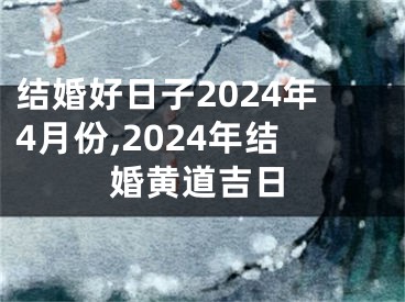 结婚好日子2024年4月份,2024年结婚黄道吉日