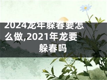 2024龙年躲春要怎么做,2021年龙要躲春吗