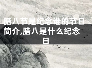 腊八节是纪念谁的节日简介,腊八是什么纪念日