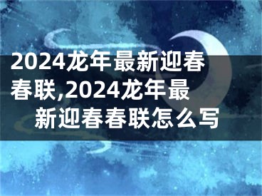 2024龙年最新迎春春联,2024龙年最新迎春春联怎么写