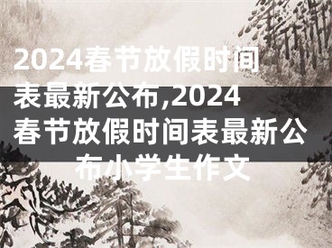 2024春节放假时间表最新公布,2024春节放假时间表最新公布小学生作文