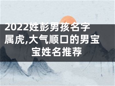 2022姓彭男孩名字属虎,大气顺口的男宝宝姓名推荐