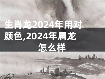 生肖龙2024年用对颜色,2024年属龙怎么样