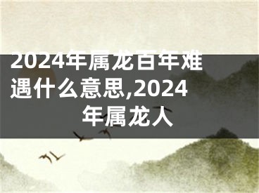 2024年属龙百年难遇什么意思,2024年属龙人