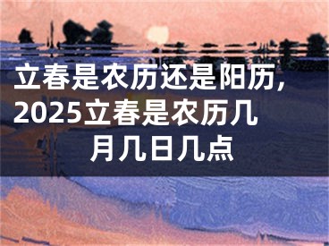 立春是农历还是阳历,2025立春是农历几月几日几点