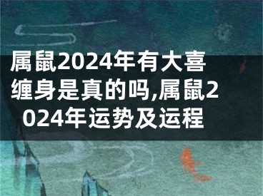 属鼠2024年有大喜缠身是真的吗,属鼠2024年运势及运程