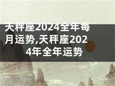 天秤座2024全年每月运势,天秤座2024年全年运势