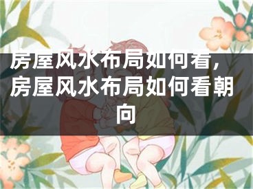 房屋风水布局如何看,房屋风水布局如何看朝向