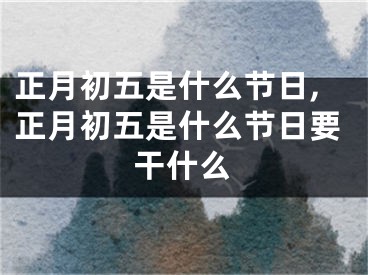 正月初五是什么节日,正月初五是什么节日要干什么