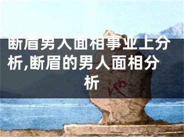 断眉男人面相事业上分析,断眉的男人面相分析