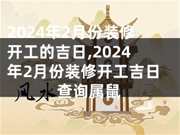 2024年2月份装修开工的吉日,2024年2月份装修开工吉日查询属鼠