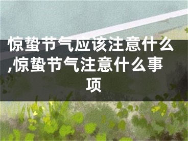 惊蛰节气应该注意什么,惊蛰节气注意什么事项