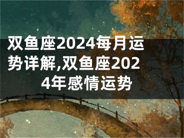 双鱼座2024每月运势详解,双鱼座2024年感情运势