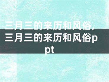 三月三的来历和风俗,三月三的来历和风俗ppt