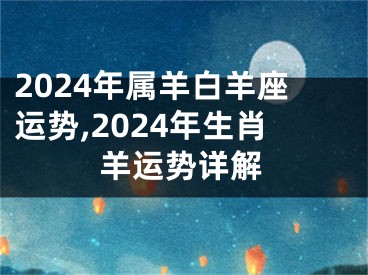 2024年属羊白羊座运势,2024年生肖羊运势详解