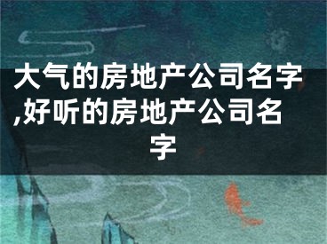 大气的房地产公司名字,好听的房地产公司名字