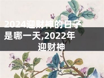 2024迎财神的日子是哪一天,2022年迎财神