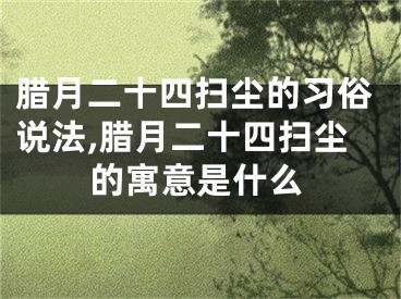 腊月二十四扫尘的习俗说法,腊月二十四扫尘的寓意是什么