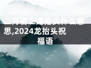 二月初二龙抬头什么意思,2024龙抬头祝福语