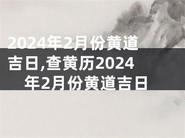 2024年2月份黄道吉日,查黄历2024年2月份黄道吉日