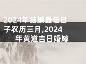 2024年结婚最佳日子农历三月,2024年黄道吉日婚嫁