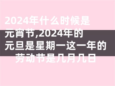 2024年什么时候是元宵节,2024年的元旦是星期一这一年的劳动节是几月几日