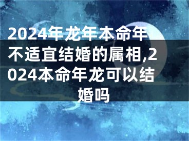 2024年龙年本命年不适宜结婚的属相,2024本命年龙可以结婚吗