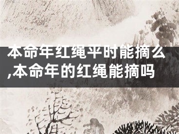 本命年红绳平时能摘么,本命年的红绳能摘吗