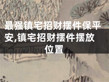 最强镇宅招财摆件保平安,镇宅招财摆件摆放位置