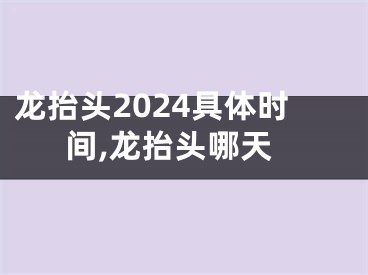 龙抬头2024具体时间,龙抬头哪天